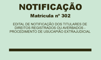 EDITAL DE NOTIFICAÇÃO DOS TITULARES DE DIREITOS REGISTRADOS OU AVERBADOS - PROCEDIMENTO DE USUCAPIÃO EXTRAJUDICIAL MAT. 302 (1)