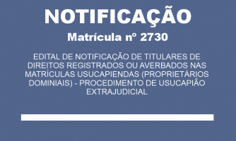 EDITAL DE NOTIFICAÇÃO DE TITULARES DE DIREITOS REGISTRADOS OU AVERBADOS NAS MATRÍCULAS USUCAPIENDAS (PROPRIETÁRIOS DOMINIAIS) - PROCEDIMENTO DE USUCAPIÃO EXTRAJUDICIAL MAT. 2730 (1)